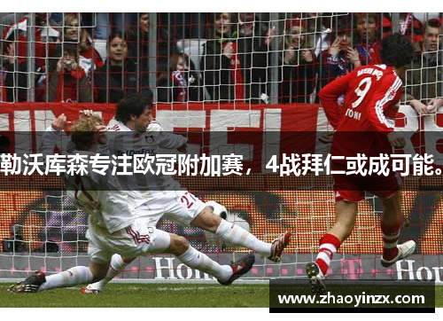 勒沃库森专注欧冠附加赛，4战拜仁或成可能。